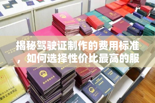 寿县揭秘驾驶证制作的费用标准，如何选择性价比最高的服务？